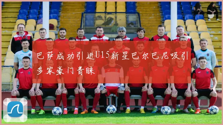 巴萨成功引进U15新星巴尔巴尼吸引多家豪门青睐